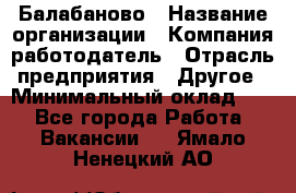 Балабаново › Название организации ­ Компания-работодатель › Отрасль предприятия ­ Другое › Минимальный оклад ­ 1 - Все города Работа » Вакансии   . Ямало-Ненецкий АО